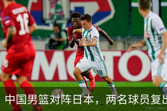 中国男篮对阵日本，两名球员复出，首发和轮换阵容将发生变化