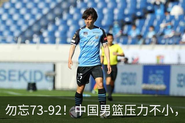 勿忘73-92！中国男篮压力不小，曾惨败日本，用好这3人，将成关键